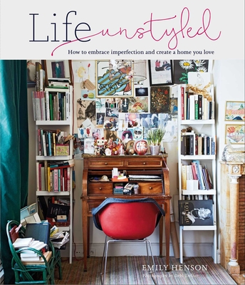 Life Unstyled: How to Embrace Imperfection and Create a Home You Love - Henson, Emily