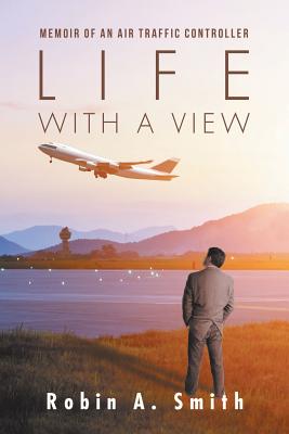 Life with a View: Memoir of an Air Traffic Controller - Smith, Robin A