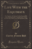 Life with the Esquimaux, Vol. 2 of 2: The Narrative of Captain Charles Francis Hall, of the Whaling Barque "george Henry," from the 29th May, 1860, to the 13th September, 1862 (Classic Reprint)