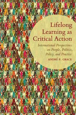 Lifelong Learning as Critical Action: International Perspectives on People, Politics, Policy, and Practice - Grace, Andre P.