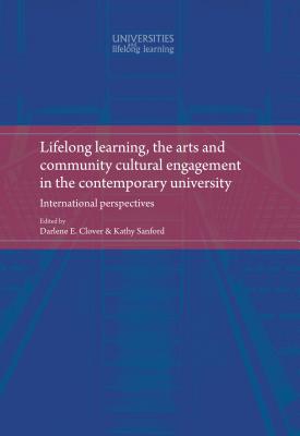 Lifelong Learning, the Arts and Community Cultural Engagement in the Contemporary University: International Perspectives - Osborne, Michael (Editor), and Clover, Darlene (Editor), and Sanford, Kathy (Editor)