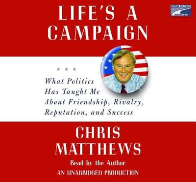 Life's a Campaign: What Politics Has Taught Me about Friendship, Rivalry, Reputation, and Success - Matthews, Christopher (Read by)