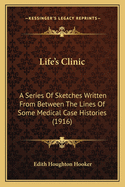 Life's Clinic: A Series Of Sketches Written From Between The Lines Of Some Medical Case Histories (1916)