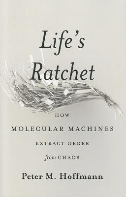 Life's Ratchet: How Molecular Machines Extract Order from Chaos - Hoffmann, Peter M