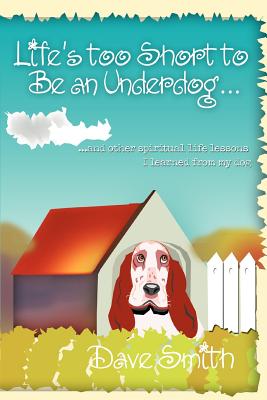 Life's Too Short to Be an Underdog...: ...and Other Spiritual Life Lessons I Learned from My Dog - Smith, Dave
