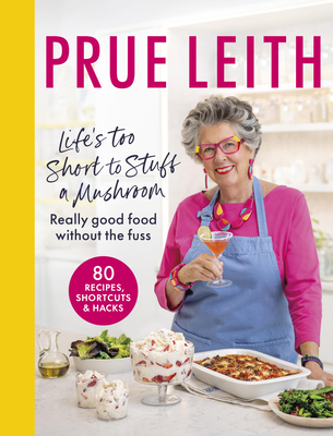 Life's Too Short to Stuff a Mushroom: Really good food without the fuss - foolproof recipes, shortcuts and hacks - Leith, Prue