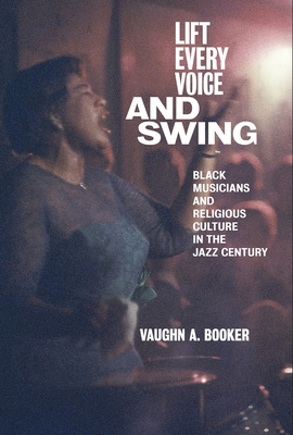 Lift Every Voice and Swing: Black Musicians and Religious Culture in the Jazz Century - Booker, Vaughn A