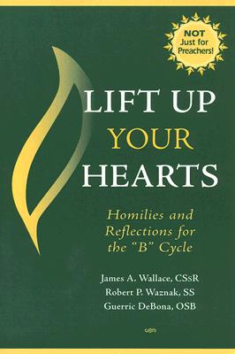 Lift Up Your Hearts: Homilies and Reflections for the "b" Cycle - Wallace, James A, C.Ss.R., Ph.D., and Waznak, Robert P, and DeBona, Guerric