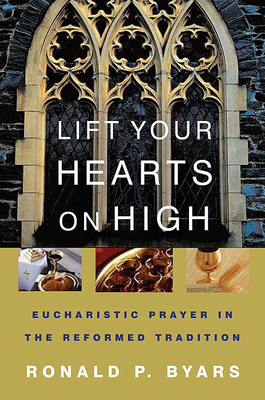 Lift Your Hearts on High: Eucharistic Prayer in the Reformed Tradition - Byars, Ronald P