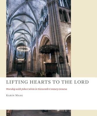 Lifting Hearts to the Lord: Worship with John Calvin in Sixteenth-Century Geneva - Maag, Karin (Editor)