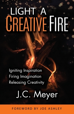 Light a Creative Fire: Igniting Inspiration - Firing Imagination - Releasing Creativity - Meyer, J C
