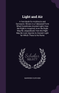 Light and Air: A Text-Book for Architects and Surveyors: Shows in a Tabulated Form What Constitutes Ancient Light; How the Right Is Acquired; How the Right May Be Jeopardized; How the Right May Be Lost; Injuries to Ancient Light for Which There Is No Reme