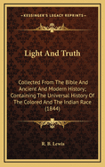 Light and Truth: Collected from the Bible and Ancient and Modern History: Containing the Universal History of the Colored and the Indian Race, from the Creation of the World to the Present Time