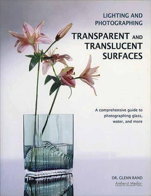 Lighting and Photographing Transparent and Translucentasurfaces: A Comprehensive Guide to Photographing Glass, Water, and More - Rand, Glenn, Dr.