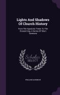 Lights And Shadows Of Church History: From The Apostolic Times To The Present Day, A Series Of Short Sermons