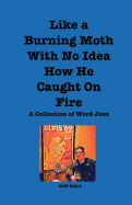 Like a Burning Moth Without a Clue as to How He Caught on Fire: A Collection of Word Jazz