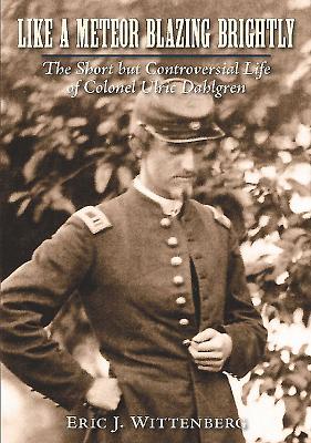 Like a Meteor Blazing Brightly: The Short but Controversial Life of Colonel Ulric Dahlgren - Wittenberg, Eric J