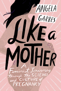 Like a Mother: A Feminist Journey Through the Science and Culture of Pregnancy