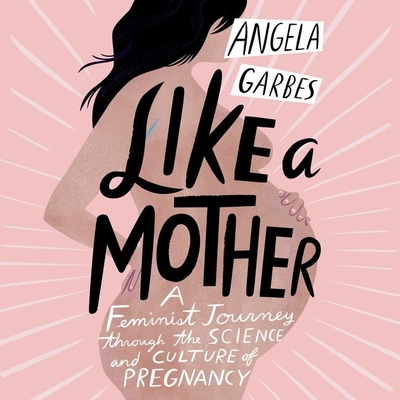 Like a Mother: A Feminist Journey Through the Science and Culture of Pregnancy - Garbes, Angela (Read by), and Ortega, Roxana (Read by)
