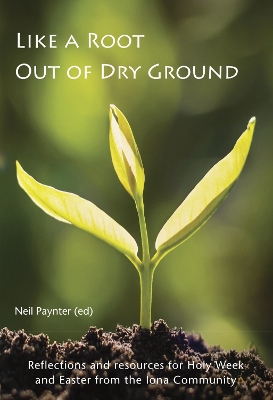 Like a Root Out of Dry Ground: Reflections and resources for Holy Week and Easter from the Iona Community - Paynter, Neil