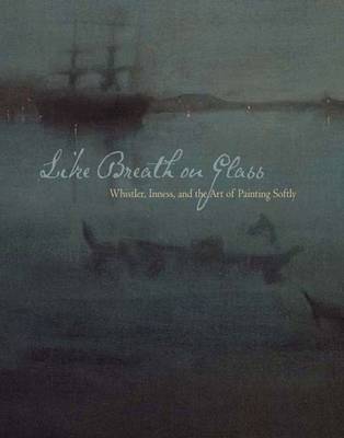 Like Breath on Glass: Whistler, Inness, and the Art of Painting Softly - Simpson, Marc, Mr. (Editor), and Corn, Wanda M, and Hartley, Cody