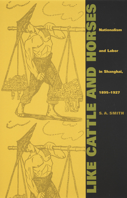 Like Cattle and Horses: Nationalism and Labor in Shanghai, 1895-1927 - Smith, S A