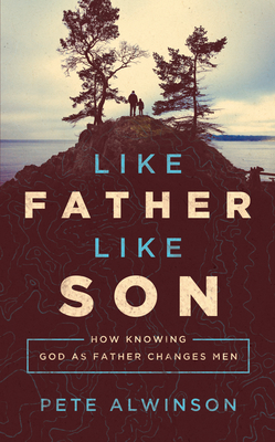 Like Father, Like Son: How Knowing God as Father Changes Men - Alwinson, Pete