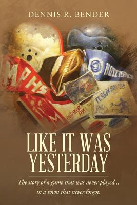 Like It Was Yesterday: The Story of a Game That Was Never Played... in a Town That Never Forgot. - Bender, Dennis R