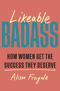 Likeable Badass: How Women Get the Success They Deserve