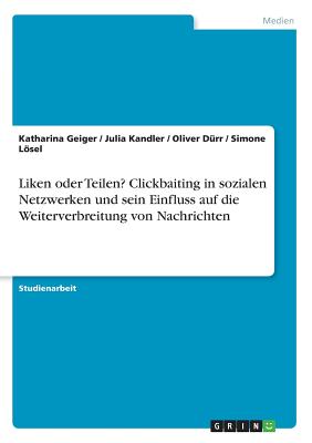 Liken oder Teilen? Clickbaiting in sozialen Netzwerken und sein Einfluss auf die Weiterverbreitung von Nachrichten - Geiger, Katharina, and Kandler, Julia, and Drr, Oliver