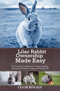 Lilac Rabbit Ownership Made Easy: The Complete Handbook For Training, Bonding, Grooming and Raising a Happy And Healthy Pet