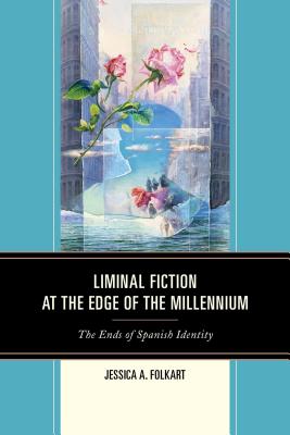 Liminal Fiction at the Edge of the Millennium: The Ends of Spanish Identity - Folkart, Jessica A.