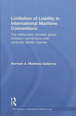 Limitation of Liability in International Maritime Conventions: The Relationship between Global Limitation Conventions and Particular Liability Regimes - Martnez Gutirrez, Norman