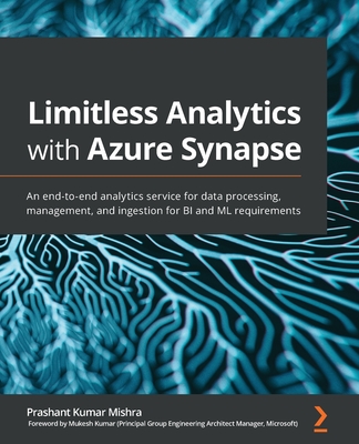 Limitless Analytics with Azure Synapse: An end-to-end analytics service for data processing, management, and ingestion for BI and ML requirements - Mishra, Prashant Kumar, and Kumar, Mukesh