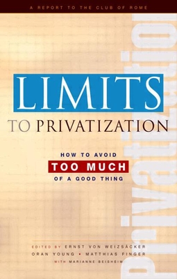 Limits to Privatization: How to Avoid Too Much of a Good Thing - A Report to the Club of Rome - Beishem, Marianne (Editor), and Young, Oran R (Editor), and Von Weizsacker, Ernst Ulrich (Editor)