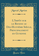 L'Impt Sur Le Revenu Au Dix-Huitime Sicle, Principalement En Guyenne (Classic Reprint)