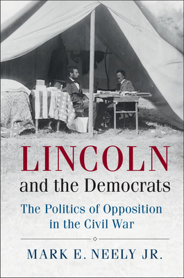 Lincoln and the Democrats: The Politics of Opposition in the Civil War - Neely, Jr, Mark E.