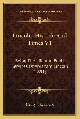 Lincoln, His Life And Times V1: Being The Life And Public Services Of Abraham Lincoln (1891) - Raymond, Henry J