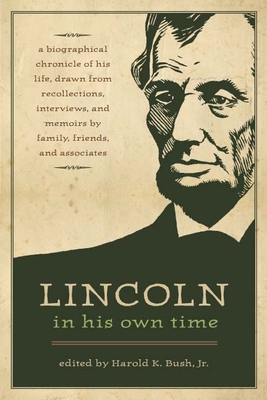 Lincoln in His Own Time: A Biographical Chronicle of His Life, Drawn from Recollections, Interviews, and Memoirs by Family, Friends, and Associates - Bush, Harold K