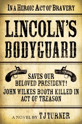 Lincoln's Bodyguard: In a Heroic Act of Bravery Saves Our Beloved President! John Wilkes Booth Killed in Act of Treason - Turner, Tj