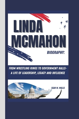 Linda McMahon Biography: From Wrestling Rings to Government Halls- A Life of Leadership, Legacy and Influence - Walls, Sean M