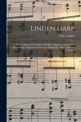 Linden Harp: a Rare Collection of Popular Melodies, Adapted to Sacred and Moral Songs, Original and Selected; Illustrated; Also, a Manual of Musica - Linden, Lilla