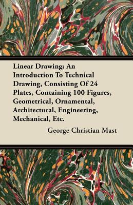 Linear Drawing; An Introduction To Technical Drawing, Consisting Of 24 Plates, Containing 100 Figures, Geometrical, Ornamental, Architectural, Engineering, Mechanical, Etc. - Mast, George Christian