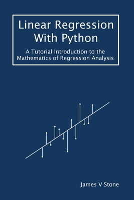 Linear Regression With Python: A Tutorial Introduction to the Mathematics of Regression Analysis - Stone, James V