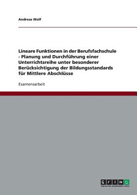 Lineare Funktionen in der Berufsfachschule. Planung und Durchf?hrung einer Unterrichtsreihe: Unter besonderer Ber?cksichtigung der Bildungsstandards f?r Mittlere Abschl?sse - Wolf, Andreas