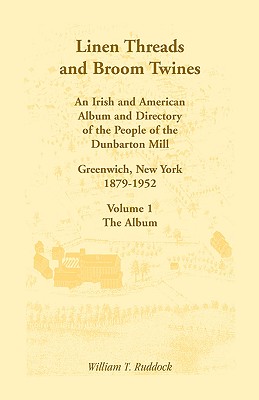 Linen Threads and Broom Twines: An Irish and American Album and Directory of the People of the Dunbarton Mill, Greenwich, New York, 1879-1952 Volume 1 - The Album - Ruddock, William T