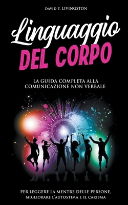 Linguaggio del Corpo: La Guida Completa alla Comunicazione Non Verbale per Leggere la Mente delle Persone, Migliorare l'Autostima e il Carisma - Livingston, David T