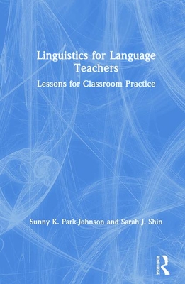 Linguistics for Language Teachers: Lessons for Classroom Practice - Park-Johnson, Sunny, and Shin, Sarah J