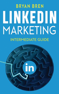 LinkedIn Marketing - Intermediate Guide: The Intermediate Guide To LinkedIn Advertising That Will Teach You How To Optimize Your Profile, To Increase Your Knowledge Of The Platform And To Scale Up