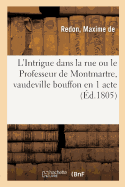 L'Intrigue Dans La Rue Ou Le Professeur de Montmartre, Vaudeville Bouffon En 1 Acte: Paris, Th??tre Des Jeunes El?ves, 21 Septembre 1805